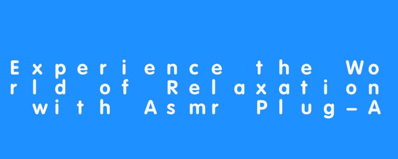 Experience the World of Relaxation with Asmr Plug-Asmr Plug